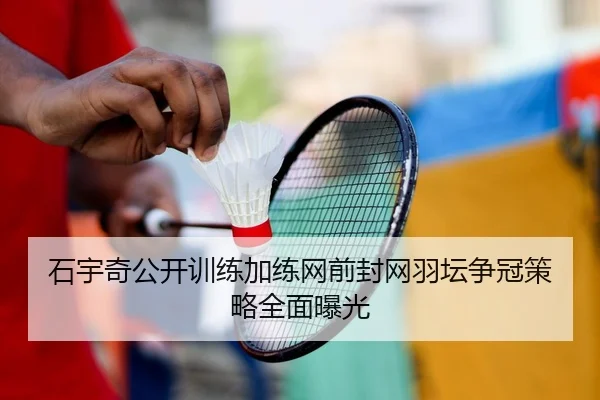 石宇奇公开训练加练网前封网羽坛争冠策略全面曝光 | KAIYUN