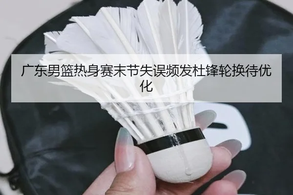 广东男篮热身赛末节失误频发杜锋轮换待优化 | KAIYUN